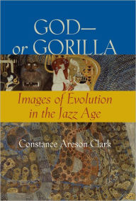 Title: God-or Gorilla: Images of Evolution in the Jazz Age, Author: Constance A. Clark