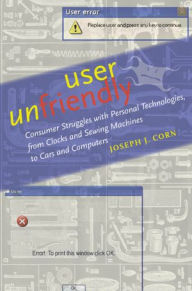 Title: User Unfriendly: Consumer Struggles with Personal Technologies, from Clocks and Sewing Machines to Cars and Computers, Author: Joseph J. Corn