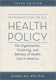 Title: Introduction to U.S. Health Policy: The Organization, Financing, and Delivery of Health Care in America, Author: Donald A. Barr MD PhD