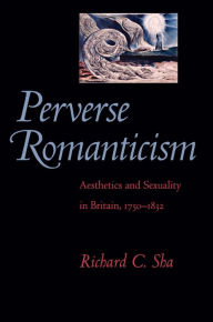 Title: Perverse Romanticism: Aesthetics and Sexuality in Britain, 1750-1832, Author: Richard C. Sha