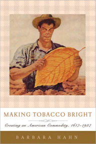 Title: Making Tobacco Bright: Creating an American Commodity, 1617-1937, Author: Barbara M. Hahn