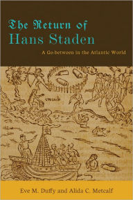 Title: The Return of Hans Staden: A Go-between in the Atlantic World, Author: Eve M. Duffy