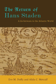 Title: The Return of Hans Staden: A Go-between in the Atlantic World, Author: Eve M. Duffy