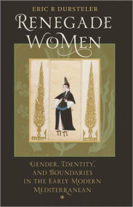 Title: Renegade Women: Gender, Identity, and Boundaries in the Early Modern Mediterranean, Author: Eric R Dursteler