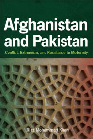 Title: Afghanistan and Pakistan: Conflict, Extremism, and Resistance to Modernity, Author: Riaz Mohammad Khan