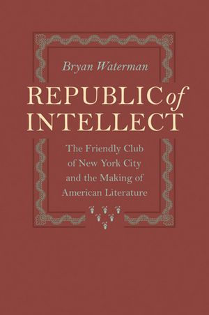 Republic of Intellect: The Friendly Club of New York City and the Making of American Literature