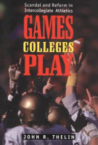 Title: Games Colleges Play: Scandal and Reform in Intercollegiate Athletics, Author: John R. Thelin