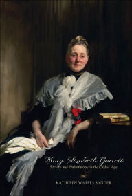 Title: Mary Elizabeth Garrett: Society and Philanthropy in the Gilded Age, Author: Kathleen Waters Sander