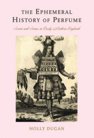 Title: The Ephemeral History of Perfume: Scent and Sense in Early Modern England, Author: Holly Dugan