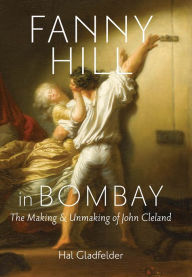 Title: Fanny Hill in Bombay: The Making and Unmaking of John Cleland, Author: Hal Gladfelder