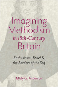 Title: Imagining Methodism in Eighteenth-Century Britain: Enthusiasm, Belief, and the Borders of the Self, Author: Misty G. Anderson