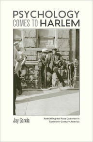 Title: Psychology Comes to Harlem: Rethinking the Race Question in Twentieth-Century America, Author: Jay Garcia