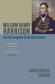 Title: William Henry Harrison and the Conquest of the Ohio Country: Frontier Fighting in the War of 1812, Author: David Curtis Skaggs