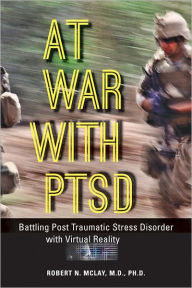 Title: At War with PTSD: Battling Post Traumatic Stress Disorder with Virtual Reality, Author: Robert N. McLay MD PhD