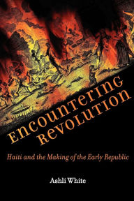 Title: Encountering Revolution: Haiti and the Making of the Early Republic, Author: Ashli White