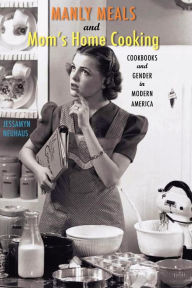 Title: Manly Meals and Mom's Home Cooking: Cookbooks and Gender in Modern America, Author: Jessamyn Neuhaus