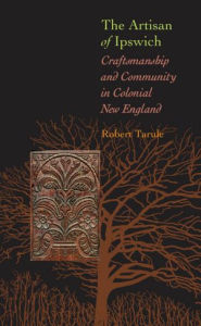 Title: The Artisan of Ipswich: Craftsmanship and Community in Colonial New England, Author: Robert Tarule