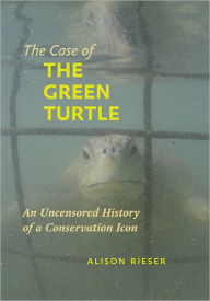 Title: The Case of the Green Turtle: An Uncensored History of a Conservation Icon, Author: Alison Rieser