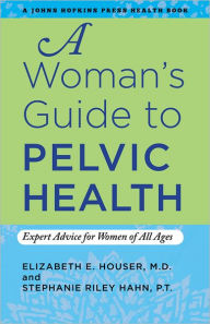 Title: A Woman's Guide to Pelvic Health: Expert Advice for Women of All Ages, Author: Elizabeth E. Houser MD