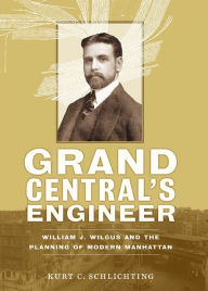 Title: Grand Central's Engineer: William J. Wilgus and the Planning of Modern Manhattan, Author: Kurt C. Schlichting