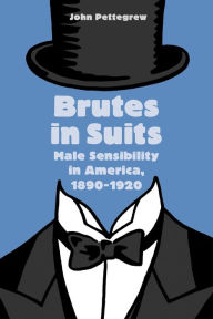 Title: Brutes in Suits: Male Sensibility in America, 1890-1920, Author: John Pettegrew