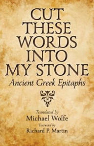 Title: Cut These Words into My Stone: Ancient Greek Epitaphs, Author: Michael Wolfe