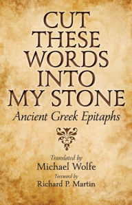 Title: Cut These Words into My Stone: Ancient Greek Epitaphs, Author: Michael Wolfe