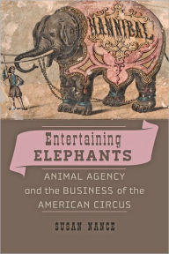 Title: Entertaining Elephants: Animal Agency and the Business of the American Circus, Author: Susan Nance