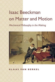 Title: Isaac Beeckman on Matter and Motion: Mechanical Philosophy in the Making, Author: Klaas van Berkel