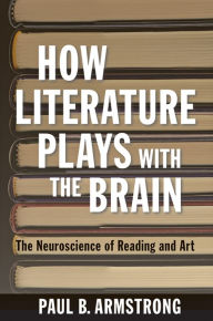 Title: How Literature Plays with the Brain: The Neuroscience of Reading and Art, Author: Paul B. Armstrong
