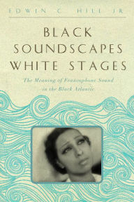 Title: Black Soundscapes White Stages: The Meaning of Francophone Sound in the Black Atlantic, Author: Edwin C. Hill Jr.