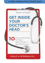 Get Inside Your Doctor's Head: Ten Commonsense Rules for Making Better Decisions about Medical Care