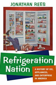 Title: Refrigeration Nation: A History of Ice, Appliances, and Enterprise in America, Author: Jonathan Rees