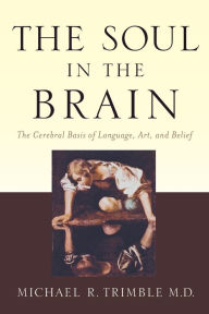 Title: The Soul in the Brain: The Cerebral Basis of Language, Art, and Belief, Author: Michael R. Trimble MD