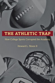 Title: The Athletic Trap: How College Sports Corrupted the Academy, Author: Howard L. Nixon II