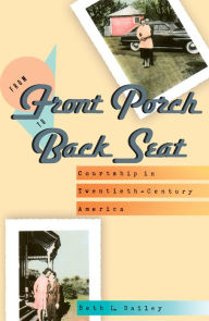 Title: From Front Porch to Back Seat: Courtship in Twentieth-Century America, Author: Beth L. Bailey