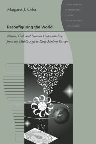 Title: Reconfiguring the World: Nature, God, and Human Understanding from the Middle Ages to Early Modern Europe, Author: Margaret J. Osler