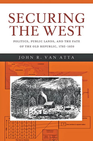 Securing the West: Politics, Public Lands, and the Fate of the Old Republic, 1785-1850