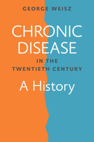 Title: Chronic Disease in the Twentieth Century: A History, Author: George Weisz