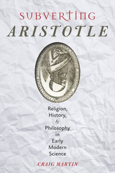 Subverting Aristotle: Religion, History, and Philosophy Early Modern Science