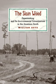 Title: The Slain Wood: Papermaking and Its Environmental Consequences in the American South, Author: William Boyd