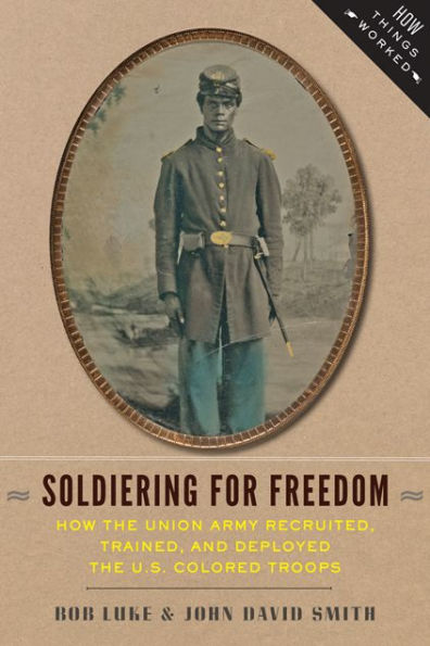 Soldiering for Freedom: How the Union Army Recruited, Trained, and Deployed U.S. Colored Troops