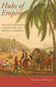 Title: Hubs of Empire: The Southeastern Lowcountry and British Caribbean, Author: Matthew Mulcahy