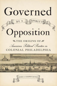 Title: Governed by a Spirit of Opposition: The Origins of American Political Practice in Colonial Philadelphia, Author: Jessica Choppin Roney