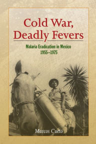 Title: Cold War, Deadly Fevers: Malaria Eradication in Mexico, 1955-1975, Author: Marcos Cueto