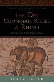 Title: The Day Commodus Killed a Rhino: Understanding the Roman Games, Author: Jerry Toner