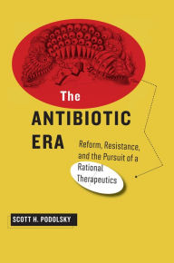 Title: The Antibiotic Era: Reform, Resistance, and the Pursuit of a Rational Therapeutics, Author: Scott H. Podolsky