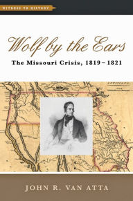 Title: Wolf by the Ears: The Missouri Crisis, 1819-1821, Author: John R. Van Atta