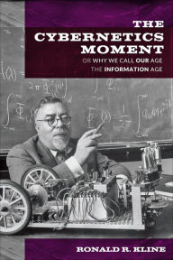 Title: The Cybernetics Moment: Or Why We Call Our Age the Information Age, Author: Ronald R. Kline