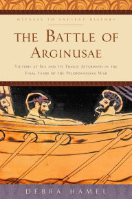 Title: The Battle of Arginusae: Victory at Sea and Its Tragic Aftermath in the Final Years of the Peloponnesian War, Author: Debra Hamel